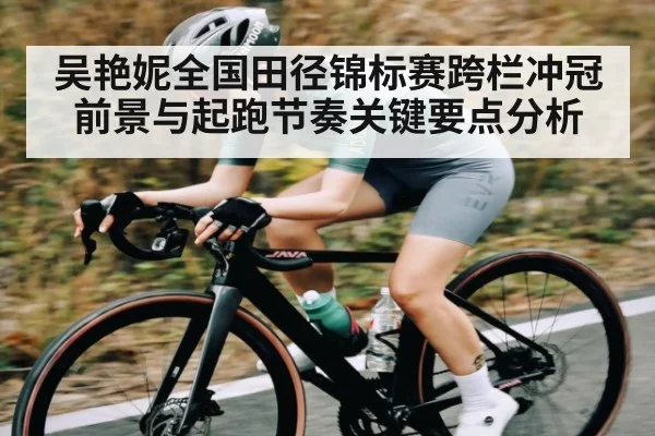 吴艳妮全国田径锦标赛跨栏冲冠前景与起跑节奏关键要点分析