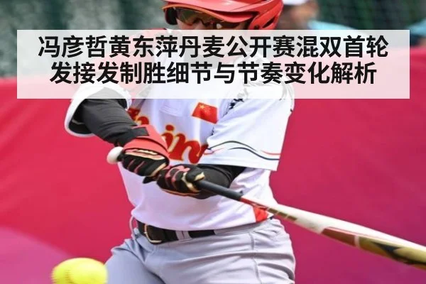 冯彦哲黄东萍丹麦公开赛混双首轮发接发制胜细节与节奏变化解析